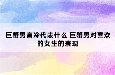 巨蟹男高冷代表什么 巨蟹男对喜欢的女生的表现